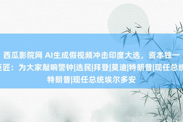 西瓜影院网 AI生成假视频冲击印度大选，资本独一5万多！巨匠：为大家敲响警钟|选民|拜登|莫迪|特朗普|现任总统埃尔多安