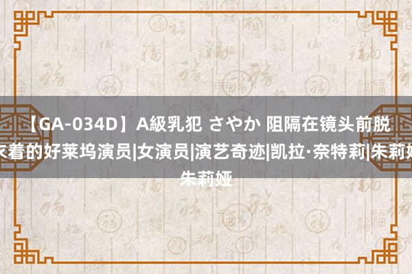 【GA-034D】A級乳犯 さやか 阻隔在镜头前脱衣着的好莱坞演员|女演员|演艺奇迹|凯拉·奈特莉|朱莉娅