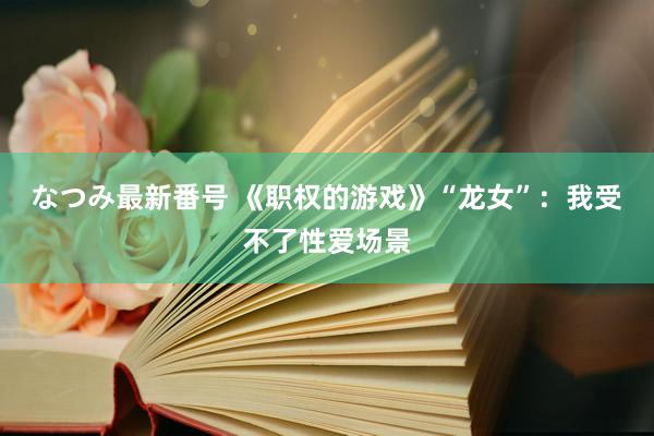 なつみ最新番号 《职权的游戏》“龙女”：我受不了性爱场景