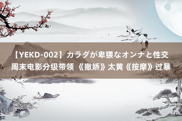 【YEKD-002】カラダが卑猥なオンナと性交 周末电影分级带领 《撒娇》太黄《按摩》过暴