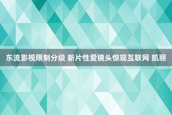 东流影视限制分级 新片性爱镜头惊现互联网 凯丽