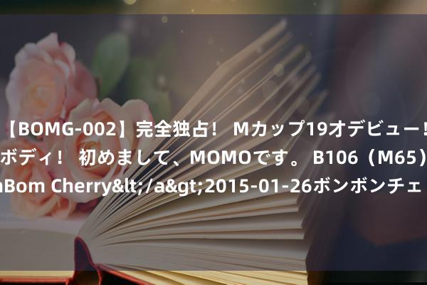 【BOMG-002】完全独占！ Mカップ19才デビュー！ 100万人に1人の超乳ボディ！ 初めまして、MOMOです。 B106（M65） W58 H85 / BomBom Cherry</a>2015-01-26ボンボンチェリー/妄想族&$BOMBO187分钟 初度入奥后搜索量猛增120%！啥领悟这样火？