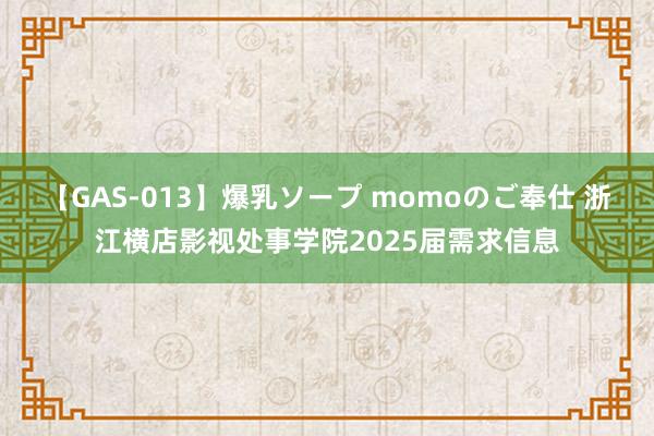 【GAS-013】爆乳ソープ momoのご奉仕 浙江横店影视处事学院2025届需求信息