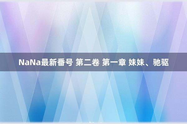 NaNa最新番号 第二卷 第一章 妹妹、驰驱