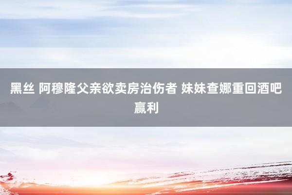 黑丝 阿穆隆父亲欲卖房治伤者 妹妹查娜重回酒吧赢利