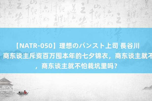 【NATR-050】理想のパンスト上司 長谷川舞 梦境西游：商东谈主斥资百万囤本年的七夕锦衣，商东谈主就不怕栽坑里吗？