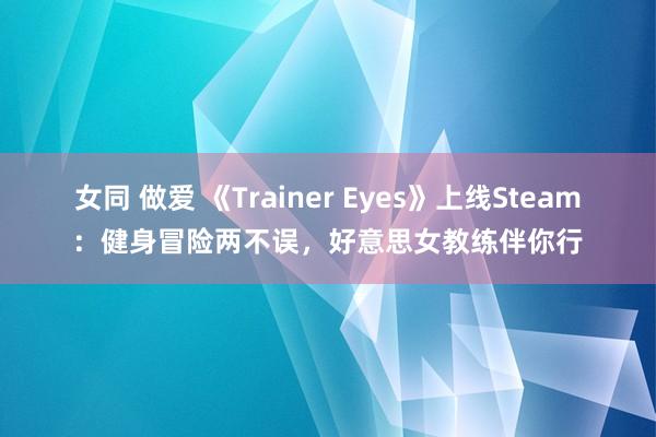 女同 做爱 《Trainer Eyes》上线Steam：健身冒险两不误，好意思女教练伴你行