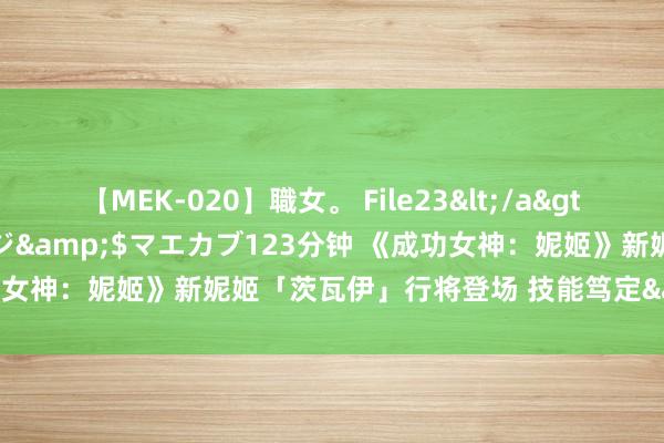 【MEK-020】職女。 File23</a>2011-05-20プレステージ&$マエカブ123分钟 《成功女神：妮姬》新妮姬「茨瓦伊」行将登场 技能笃定&实战预览