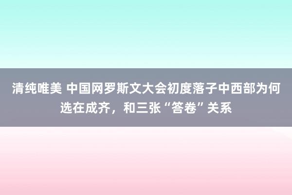 清纯唯美 中国网罗斯文大会初度落子中西部为何选在成齐，和三张“答卷”关系