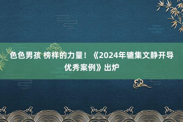 色色男孩 榜样的力量！《2024年辘集文静开导优秀案例》出炉