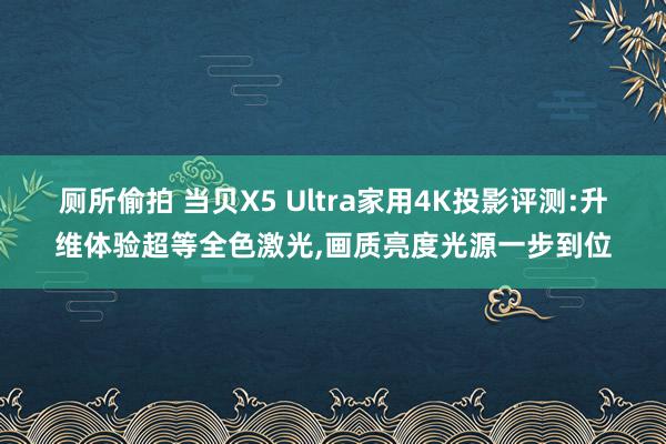 厕所偷拍 当贝X5 Ultra家用4K投影评测:升维体验超等全色激光，画质亮度光源一步到位