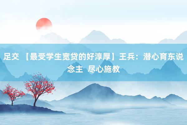 足交 【最受学生宽贷的好淳厚】王兵：潜心育东说念主  尽心施教