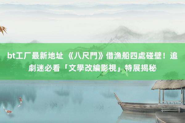 bt工厂最新地址 《八尺門》借漁船四處碰壁！追劇迷必看「文學改編影視」特展揭秘