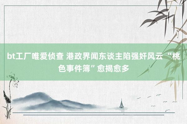 bt工厂唯爱侦查 港政界闻东谈主陷强奸风云 “桃色事件簿”愈揭愈多