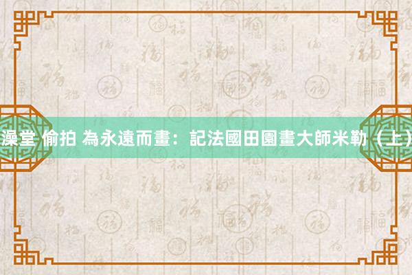 澡堂 偷拍 為永遠而畫：記法國田園畫大師米勒（上）