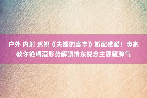 户外 内射 透視《夫婦的寰宇》婚配殘酷！　專家教你從喝酒形势解讀情东说念主隱藏脾气