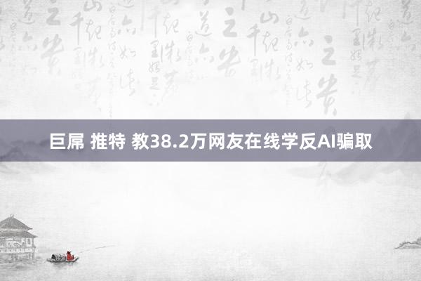 巨屌 推特 教38.2万网友在线学反AI骗取