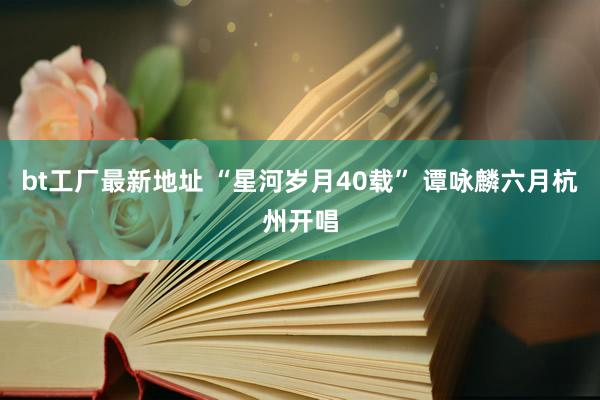 bt工厂最新地址 “星河岁月40载” 谭咏麟六月杭州开唱