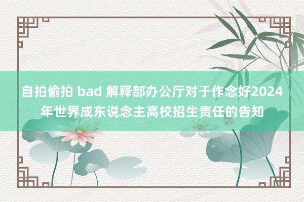 自拍偷拍 bad 解释部办公厅对于作念好2024年世界成东说念主高校招生责任的告知