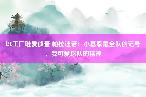 bt工厂唯爱侦查 帕拉迪诺：小基恩是全队的记号，我可爱球队的精神