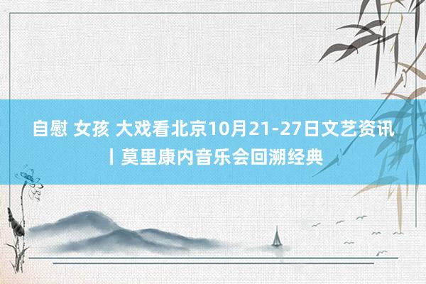 自慰 女孩 大戏看北京10月21-27日文艺资讯丨莫里康内音乐会回溯经典