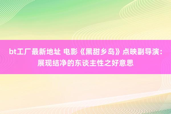 bt工厂最新地址 电影《黑甜乡岛》点映副导演：展现结净的东谈主性之好意思