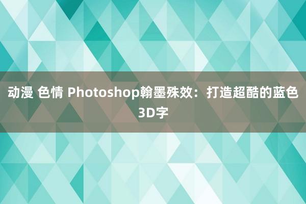 动漫 色情 Photoshop翰墨殊效：打造超酷的蓝色3D字