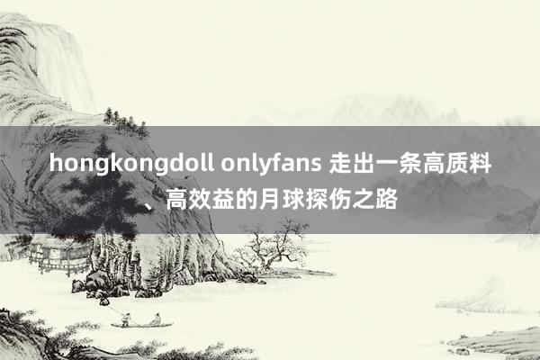 hongkongdoll onlyfans 走出一条高质料、高效益的月球探伤之路