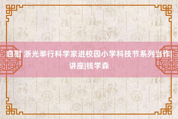 自慰 浙光举行科学家进校园小学科技节系列当作|讲座|钱学森