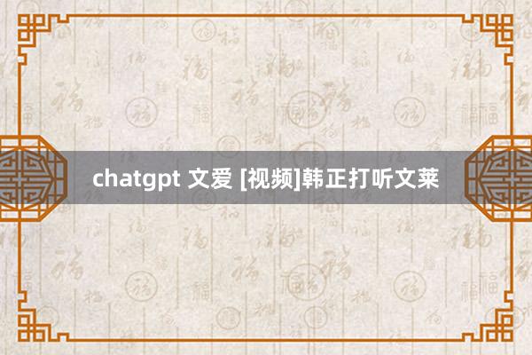 chatgpt 文爱 [视频]韩正打听文莱