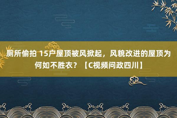 厕所偷拍 15户屋顶被风掀起，风貌改进的屋顶为何如不胜衣？【C视频问政四川】