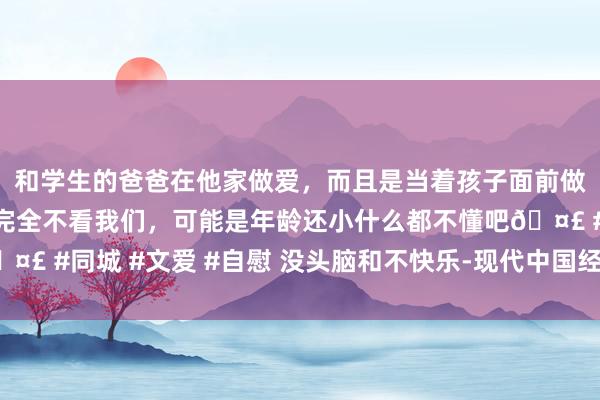 和学生的爸爸在他家做爱，而且是当着孩子面前做爱，太刺激了，孩子完全不看我们，可能是年龄还小什么都不懂吧🤣 #同城 #文爱 #自慰 没头脑和不快乐-现代中国经典好意思术片书系