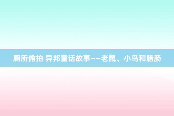 厕所偷拍 异邦童话故事——老鼠、小鸟和腊肠