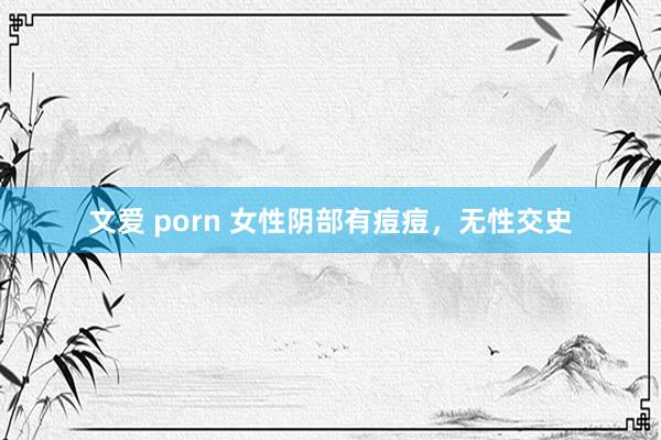 文爱 porn 女性阴部有痘痘，无性交史