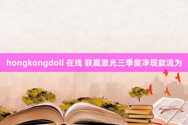 hongkongdoll 在线 联赢激光三季度净现款流为