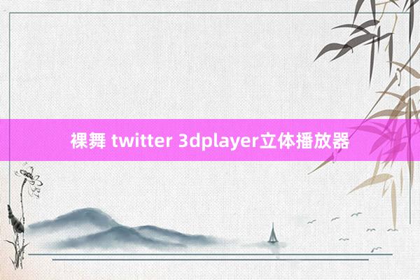 裸舞 twitter 3dplayer立体播放器