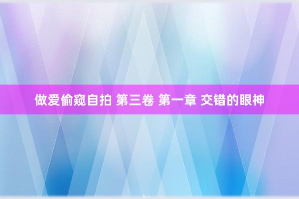 做爱偷窥自拍 第三卷 第一章 交错的眼神