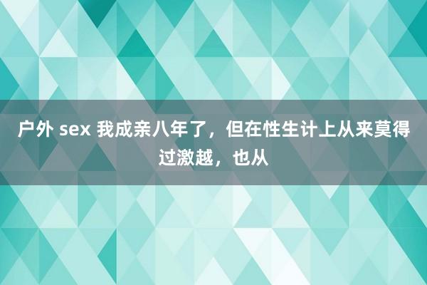 户外 sex 我成亲八年了，但在性生计上从来莫得过激越，也从