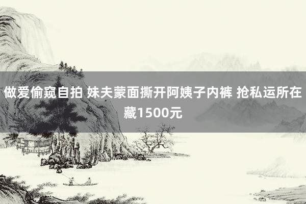 做爱偷窥自拍 妹夫蒙面撕开阿姨子内裤 抢私运所在藏1500元