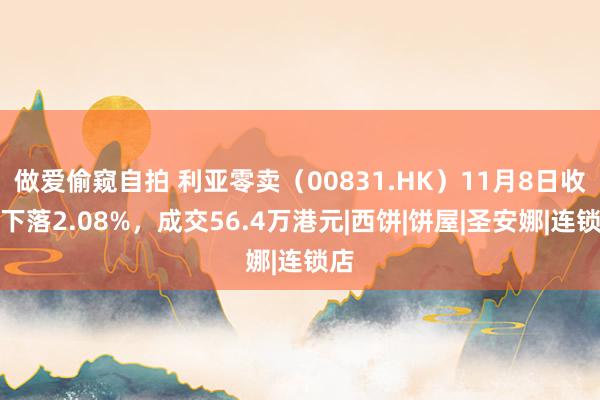 做爱偷窥自拍 利亚零卖（00831.HK）11月8日收盘下落2.08%，成交56.4万港元|西饼|饼屋|圣安娜|连锁店