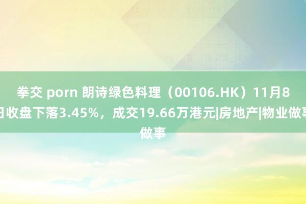 拳交 porn 朗诗绿色料理（00106.HK）11月8日收盘下落3.45%，成交19.66万港元|房地产|物业做事