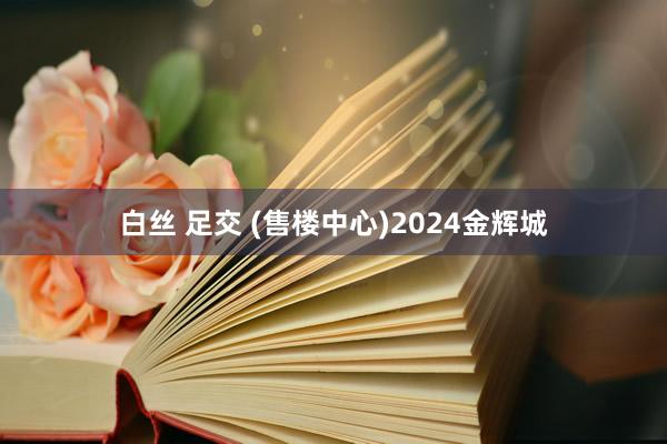 白丝 足交 (售楼中心)2024金辉城