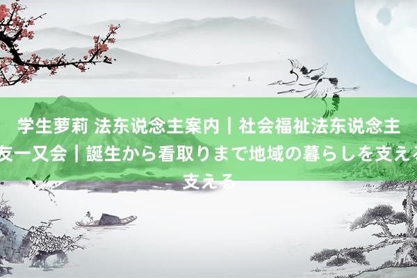 学生萝莉 法东说念主案内｜社会福祉法东说念主 友一又会｜誕生から看取りまで地域の暮らしを支える