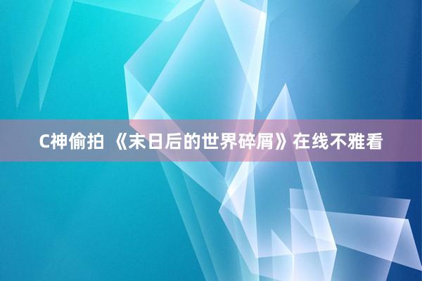 C神偷拍 《末日后的世界碎屑》在线不雅看