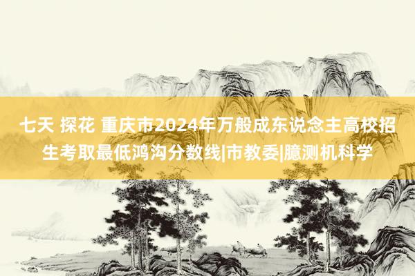 七天 探花 重庆市2024年万般成东说念主高校招生考取最低鸿沟分数线|市教委|臆测机科学