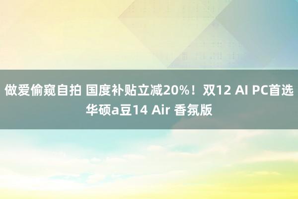 做爱偷窥自拍 国度补贴立减20%！双12 AI PC首选华硕a豆14 Air 香氛版