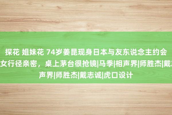 探花 姐妹花 74岁姜昆现身日本与友东说念主约会，搂抱好意思女行径亲密，桌上茅台很抢镜|马季|相声界|师胜杰|戴志诚|虎口设计