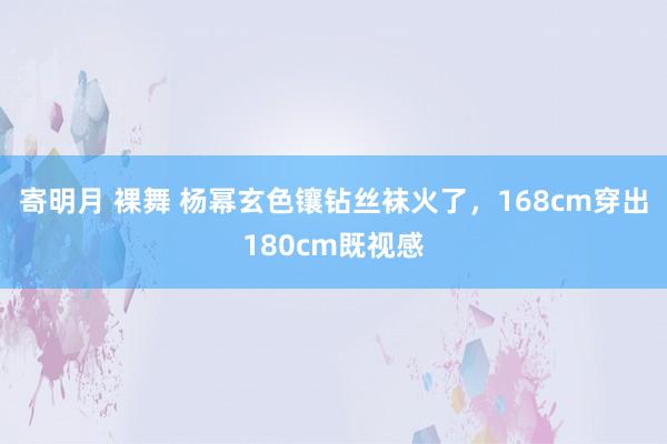 寄明月 裸舞 杨幂玄色镶钻丝袜火了，168cm穿出180cm既视感